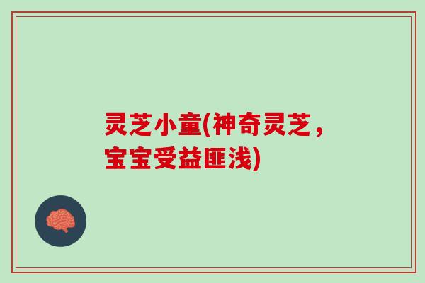 灵芝小童(神奇灵芝，宝宝受益匪浅)