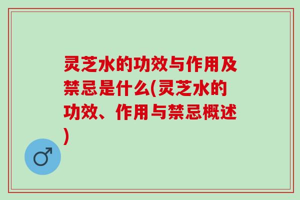 灵芝水的功效与作用及禁忌是什么(灵芝水的功效、作用与禁忌概述)