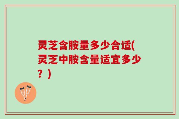 灵芝含胺量多少合适(灵芝中胺含量适宜多少？)