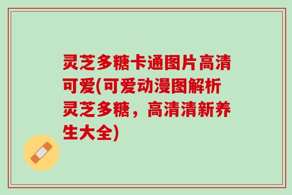 灵芝多糖卡通图片高清可爱(可爱动漫图解析灵芝多糖，高清清新养生大全)