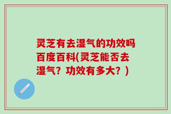 灵芝有去湿气的功效吗百度百科(灵芝能否去湿气?功效有多大?) 灵芝有去湿气的功效吗百度百科(灵芝能否去湿气?功效有多大?)
