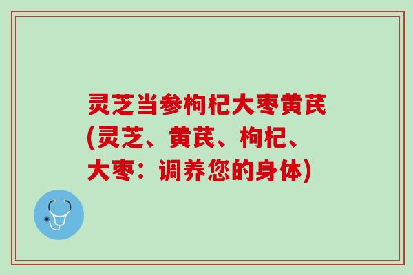 灵芝当参枸杞大枣黄芪(灵芝、黄芪、枸杞、大枣:调养您的身体) 灵芝当参枸杞大枣黄芪(灵芝、黄芪、枸杞、大枣:调养您的身体)
