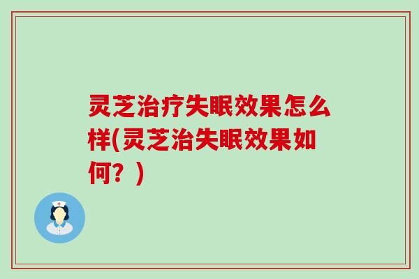 灵芝治疗失眠效果怎么样(灵芝治失眠效果如何？)