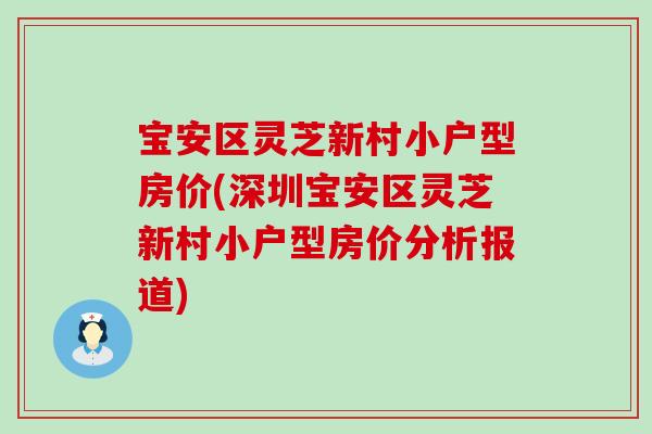 宝安区灵芝新村小户型房价(深圳宝安区灵芝新村小户型房价分析报道)