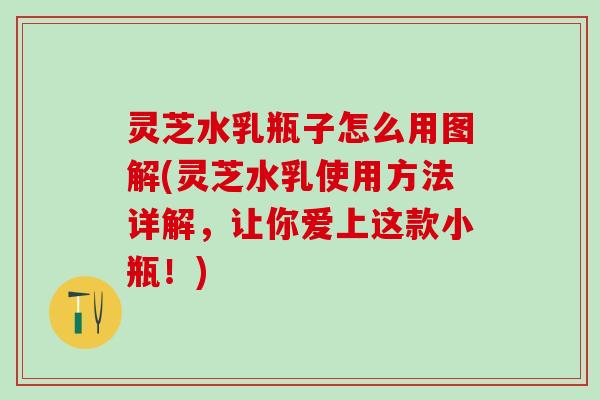 灵芝水乳瓶子怎么用图解(灵芝水乳使用方法详解，让你爱上这款小瓶！)