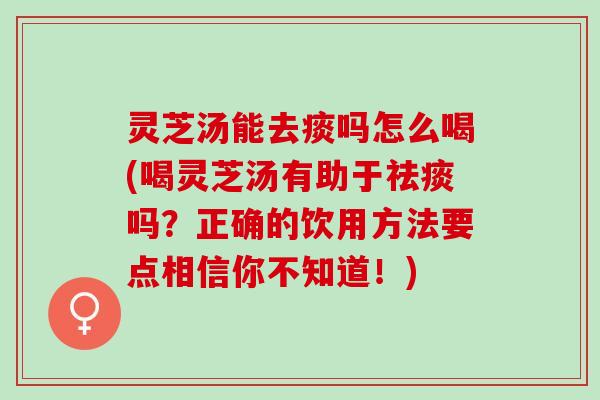 灵芝汤能去痰吗怎么喝(喝灵芝汤有助于祛痰吗？正确的饮用方法要点相信你不知道！)