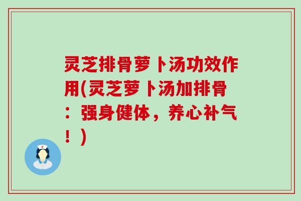 灵芝排骨萝卜汤功效作用(灵芝萝卜汤加排骨：强身健体，养心补气！)