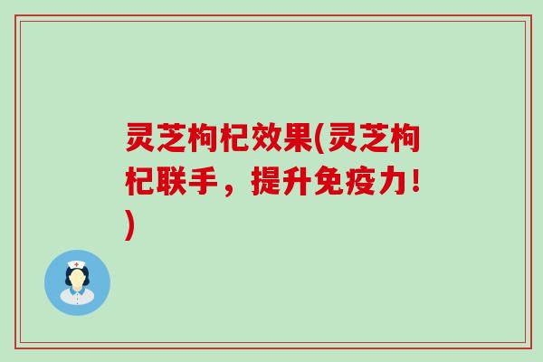 灵芝枸杞效果(灵芝枸杞联手，提升免疫力！)