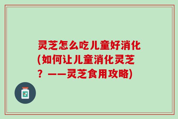 灵芝怎么吃儿童好消化(如何让儿童消化灵芝？——灵芝食用攻略)