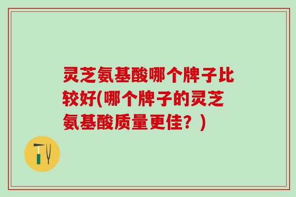 灵芝氨基酸哪个牌子比较好(哪个牌子的灵芝氨基酸质量更佳？)