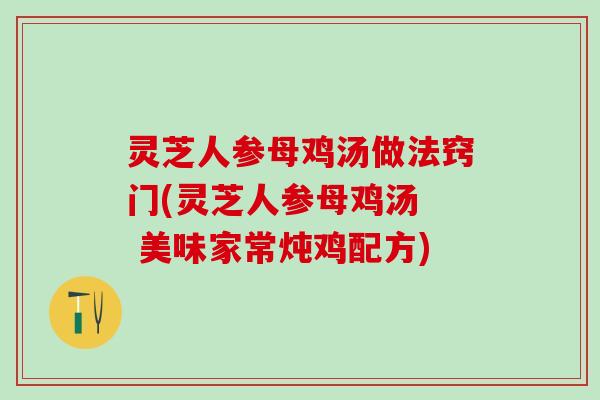 灵芝人参母鸡汤做法窍门(灵芝人参母鸡汤  美味家常炖鸡配方)