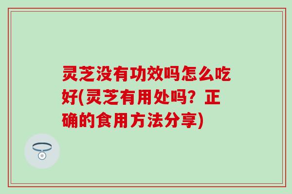 灵芝没有功效吗怎么吃好(灵芝有用处吗？正确的食用方法分享)