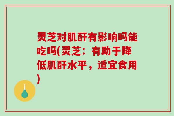 灵芝对肌酐有影响吗能吃吗(灵芝：有助于降低肌酐水平，适宜食用)