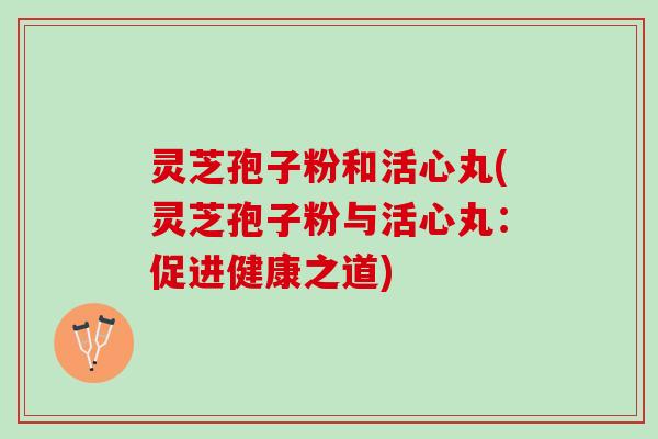 灵芝孢子粉和活心丸(灵芝孢子粉与活心丸：促进健康之道)