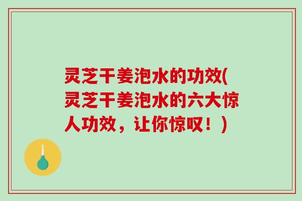 灵芝干姜泡水的功效(灵芝干姜泡水的六大惊人功效，让你惊叹！)