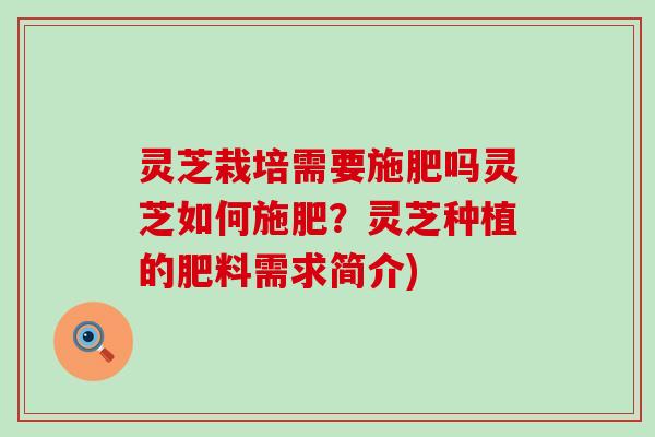 灵芝栽培需要施肥吗灵芝如何施肥？灵芝种植的肥料需求简介)