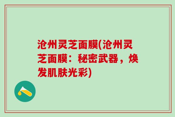 沧州灵芝面膜(沧州灵芝面膜：秘密武器，焕发肌肤光彩)