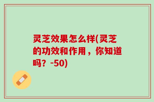 灵芝效果怎么样(灵芝的功效和作用，你知道吗？-50)