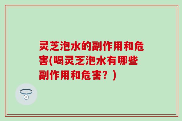 灵芝泡水的副作用和危害(喝灵芝泡水有哪些副作用和危害？)