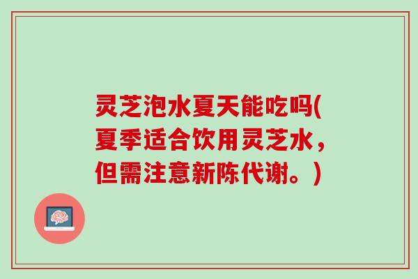 灵芝泡水夏天能吃吗(夏季适合饮用灵芝水，但需注意新陈代谢。)