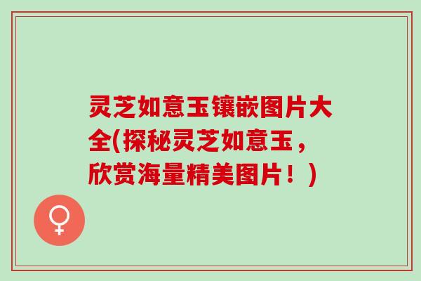 灵芝如意玉镶嵌图片大全(探秘灵芝如意玉，欣赏海量精美图片！)