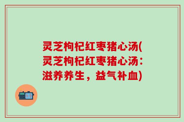 灵芝枸杞红枣猪心汤(灵芝枸杞红枣猪心汤：滋养养生，益气补血)