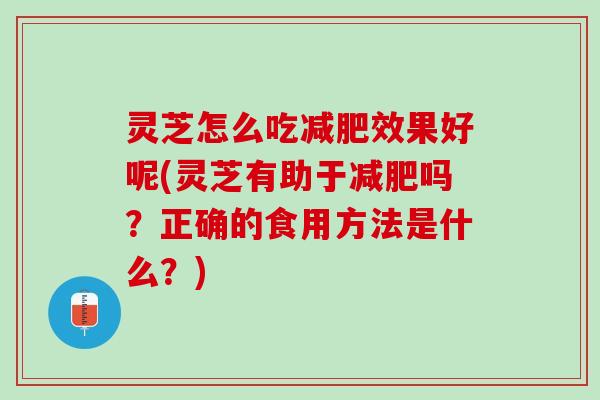 灵芝怎么吃减肥效果好呢(灵芝有助于减肥吗？正确的食用方法是什么？)