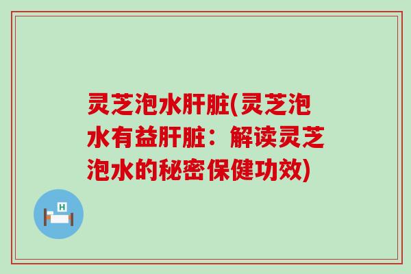 灵芝泡水(灵芝泡水有益:解读灵芝泡水的秘密保健功效) 灵芝泡水(灵芝泡水有益:解读灵芝泡水的秘密保健功效)
