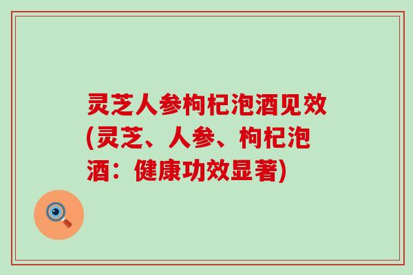 灵芝人参枸杞泡酒见效(灵芝、人参、枸杞泡酒：健康功效显著)