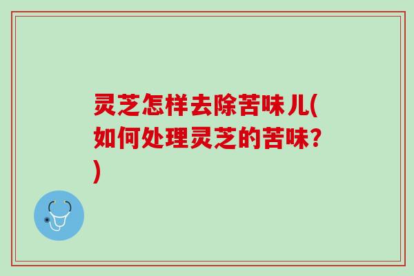 灵芝怎样去除苦味儿(如何处理灵芝的苦味？)