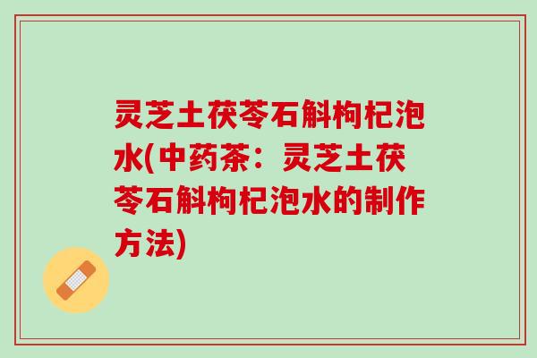 灵芝土茯苓石斛枸杞泡水(中药茶：灵芝土茯苓石斛枸杞泡水的制作方法)