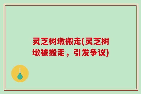 灵芝树墩搬走(灵芝树墩被搬走，引发争议)