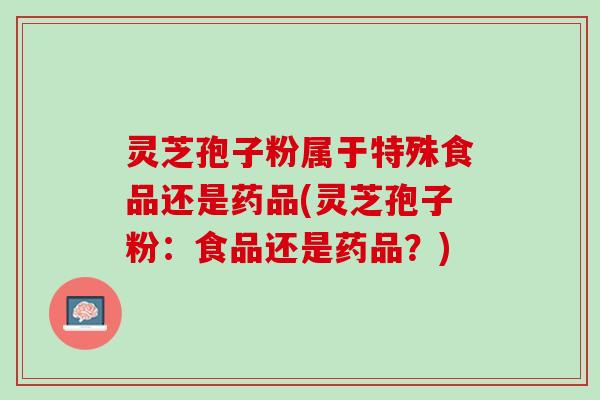 灵芝孢子粉属于特殊食品还是药品(灵芝孢子粉：食品还是药品？)
