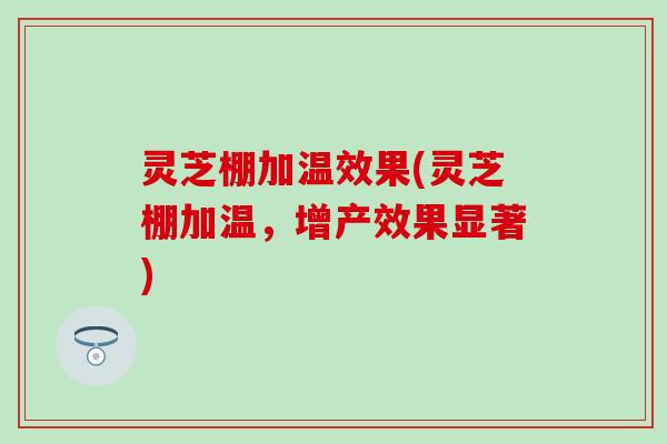 灵芝棚加温效果(灵芝棚加温，增产效果显著)