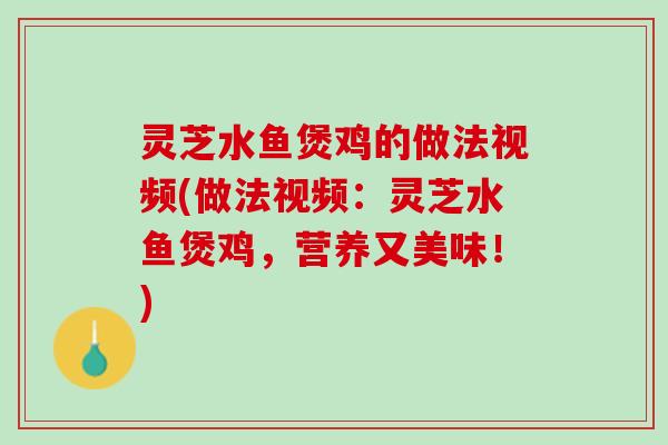 灵芝水鱼煲鸡的做法视频(做法视频：灵芝水鱼煲鸡，营养又美味！)