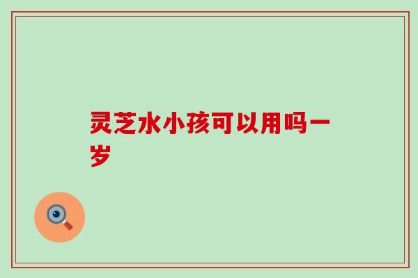 灵芝水小孩可以用吗一岁