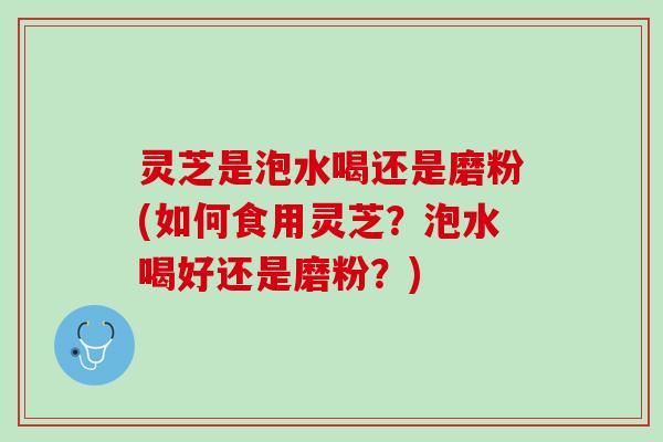 灵芝是泡水喝还是磨粉(如何食用灵芝？泡水喝好还是磨粉？)