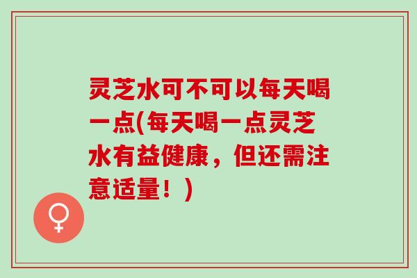 灵芝水可不可以每天喝一点(每天喝一点灵芝水有益健康，但还需注意适量！)