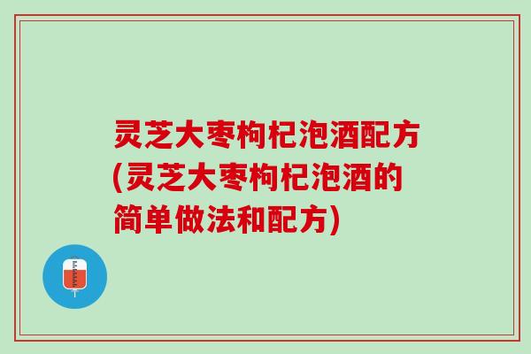 灵芝大枣枸杞泡酒配方(灵芝大枣枸杞泡酒的简单做法和配方)