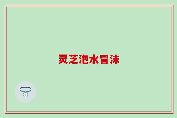 灵芝泡水冒沫