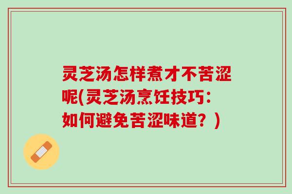灵芝汤怎样煮才不苦涩呢(灵芝汤烹饪技巧：如何避免苦涩味道？)