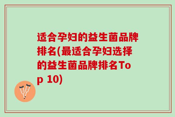 适合孕妇的益生菌品牌排名(最适合孕妇选择的益生菌品牌排名Top 10)