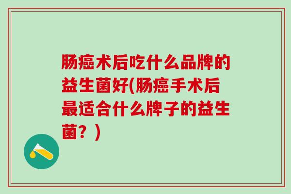 肠术后吃什么品牌的益生菌好(肠手术后适合什么牌子的益生菌?) 肠术后吃什么品牌的益生菌好(肠手术后适合什么牌子的益生菌?)
