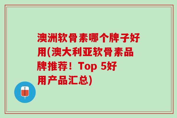 澳洲软骨素哪个牌子好用(澳大利亚软骨素品牌推荐！Top 5好用产品汇总)