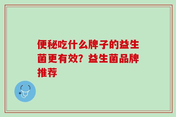 便秘吃什么牌子的益生菌更有效？益生菌品牌推荐