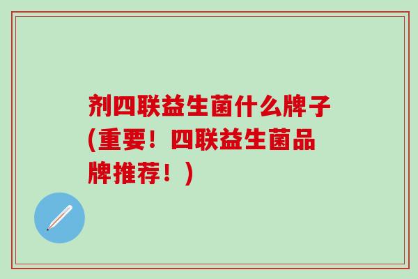 剂四联益生菌什么牌子(重要！四联益生菌品牌推荐！)