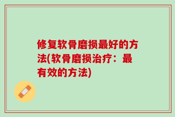 修复软骨磨损最好的方法(软骨磨损治疗：最有效的方法)
