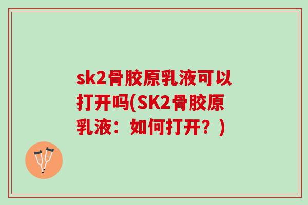 sk2骨胶原乳液可以打开吗(SK2骨胶原乳液：如何打开？)