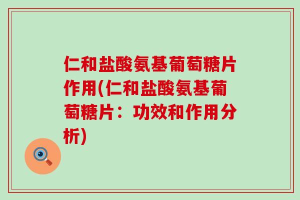 仁和盐酸氨基葡萄糖片作用(仁和盐酸氨基葡萄糖片：功效和作用分析)