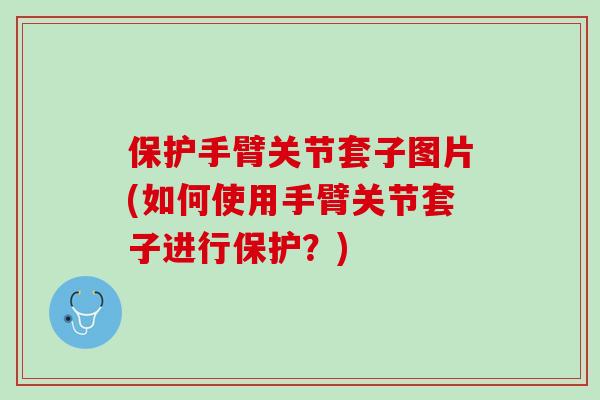 保护手臂关节套子图片(如何使用手臂关节套子进行保护？)